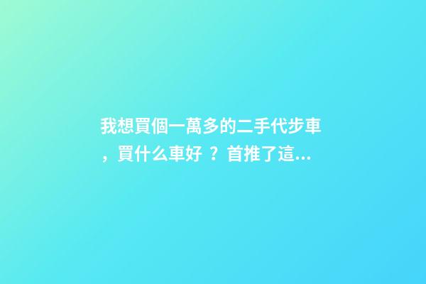 我想買個一萬多的二手代步車，買什么車好？首推了這四款,男女皆可盤！